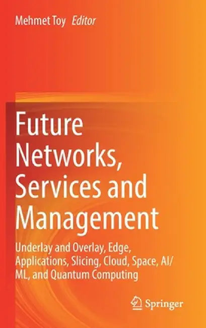 Future Networks, Services and Management: Underlay and Overlay, Edge, Applications, Slicing, Cloud, Space, Ai/ML, and Quantum Computing by Mehmet Toy
