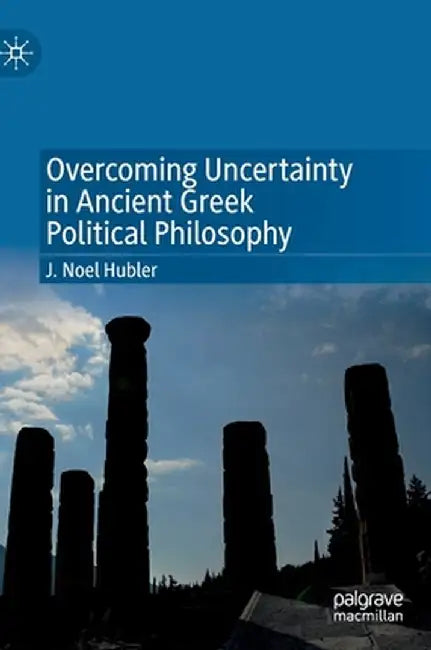 Overcoming Uncertainty in Ancient Greek Political Philosophy by J. Noel Hubler