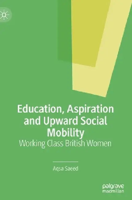 Education, Aspiration and Upward Social Mobility: Working Class British Pakistani Women by Aqsa Dar