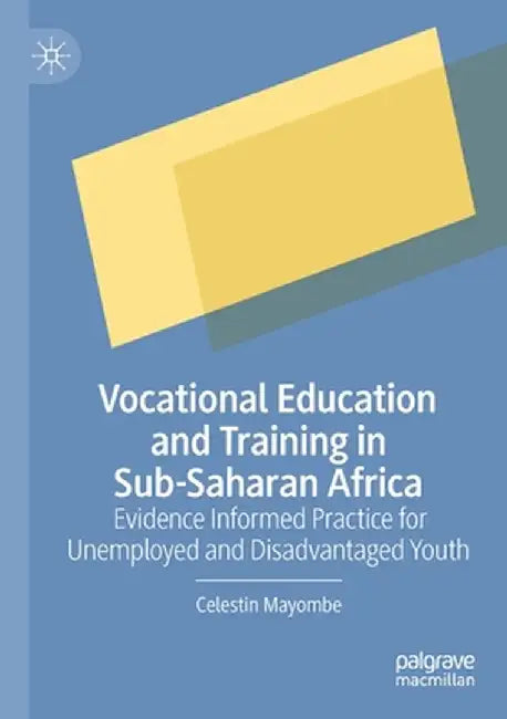Vocational Education and Training in Sub-Saharan Africa: Evidence Informed Practice for Unemployed and Disadvantaged Youth by Celestin Mayombe