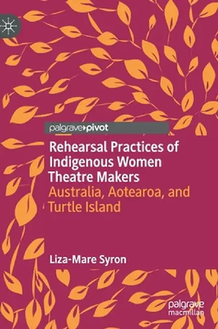 Rehearsal Practices of Indigenous Women Theatre Makers: Australia, Aotearoa, and Turtle Island by Liza-Mare Syron
