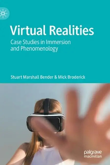 Virtual Realities : Case Studies in Immersion and Phenomenology by Stuart Marshall Bender, Mick Broderick
