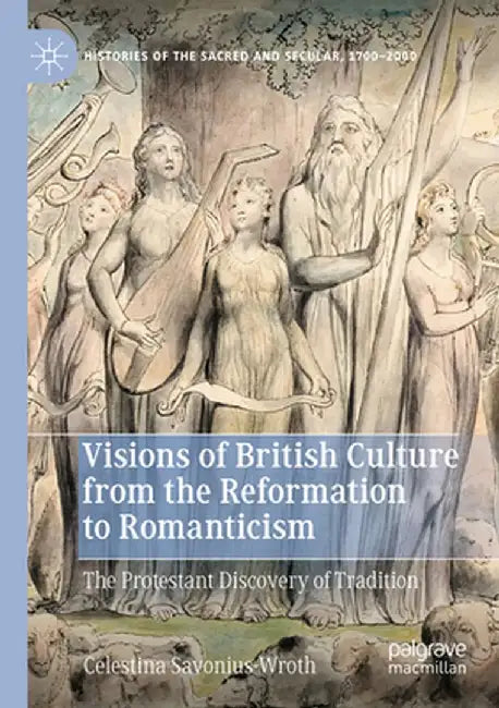 Visions of British Culture from the Reformation to Romanticism: The Protestant Discovery of Tradition by Celestina Savonius-Wroth