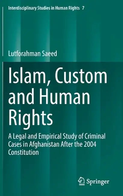 Islam, Custom and Human Rights: A Legal and Empirical Study of Criminal Cases in Afghanistan After the 2004 Constitution by Lutforahman Saeed