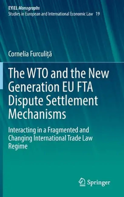 The WTO and the New Generation EU FTA Dispute Settlement Mechanisms : Interacting in a by Cornelia Furculi??