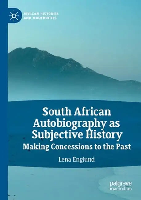 South African Autobiography as Subjective History: Making Concessions to the Past by Lena Englund