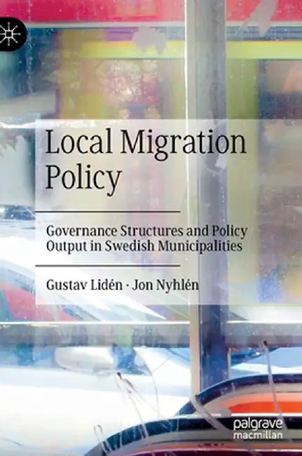 Local Migration Policy: Governance Structures and Policy Output in Swedish Municipalities by Gustav Lidén