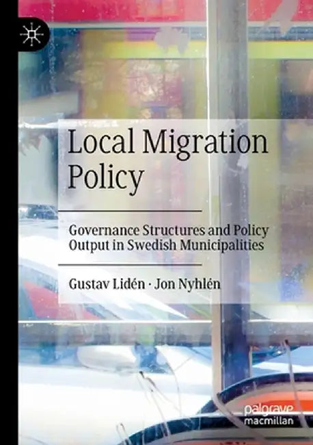 Local Migration Policy: Governance Structures and Policy Output in Swedish Municipalities by Gustav Lidén