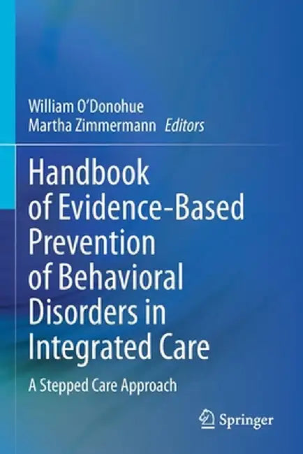 Handbook of Evidence-Based Prevention of Behavioral Disorders in Integrated Care: A Stepped Care Approach by William O'Donohue