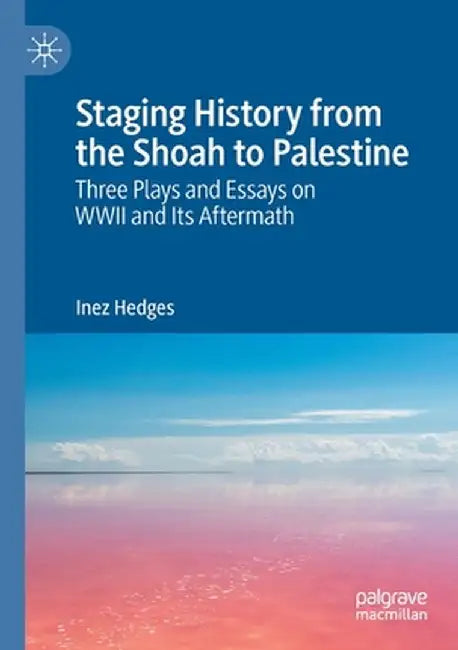 Staging History from the Shoah to Palestine: Three Plays and Essays on WWII and Its Aftermath by Inez Hedges