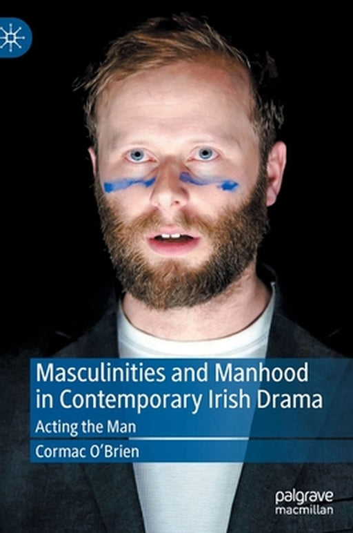 Masculinities and Manhood in Contemporary Irish Drama: Acting the Man by Cormac O'Brien