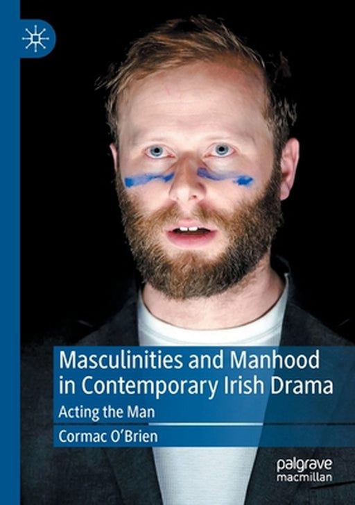 Masculinities and Manhood in Contemporary Irish Drama: Acting the Man by Cormac O'Brien