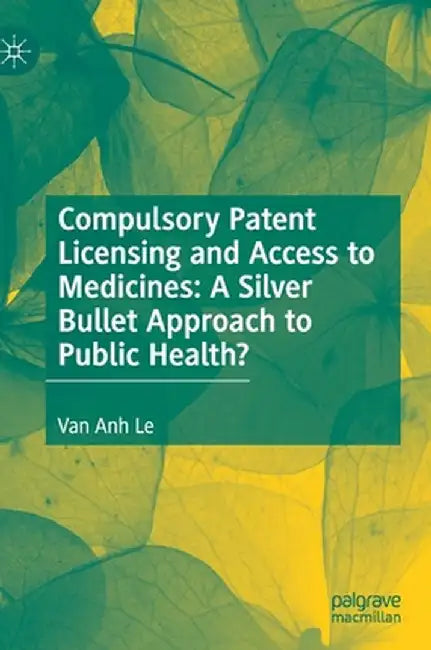 Compulsory Patent Licensing and Access to Medicines: A Silver Bullet Approach to Public Health? by Van Anh Le