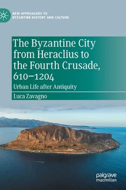 The Byzantine City from Heraclius to the Fourth Crusade, 610-1204: Urban Life After Antiquity by Luca Zavagno