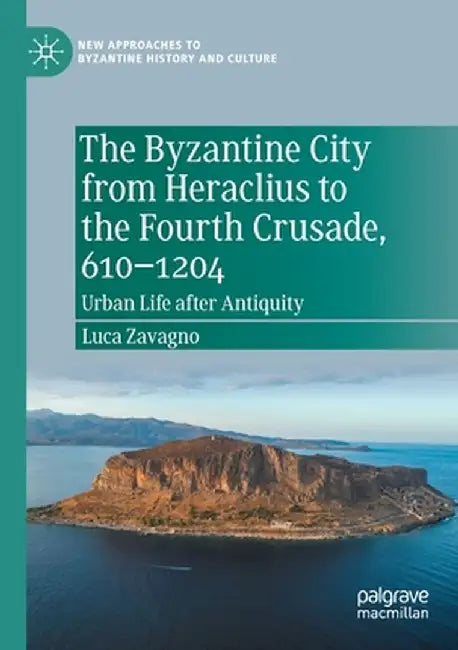 The Byzantine City from Heraclius to the Fourth Crusade, 610-1204: Urban Life After Antiquity by Luca Zavagno