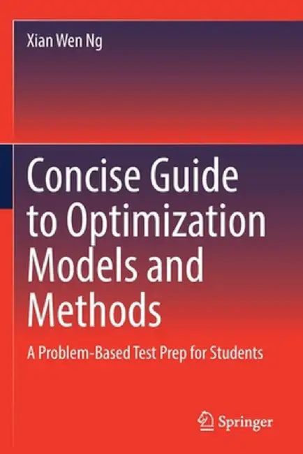 Concise Guide to Optimization Models and Methods: A Problem-Based Test Prep for Students by Xian Wen Ng