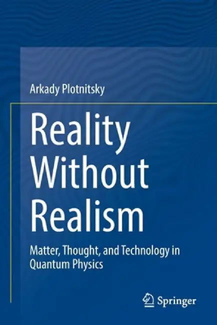 Reality Without Realism: Matter, Thought, and Technology in Quantum Physics by Arkady Plotnitsky