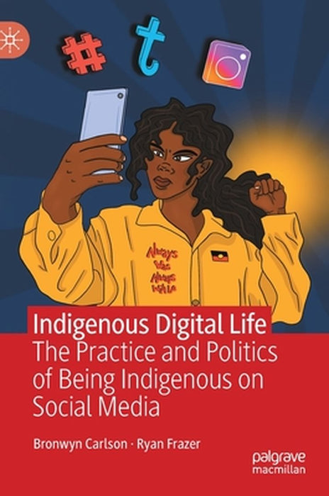 Indigenous Digital Life : The Practice and Politics of Being Indigenous on Social Media by Bronwyn Carlson, Ryan Frazer