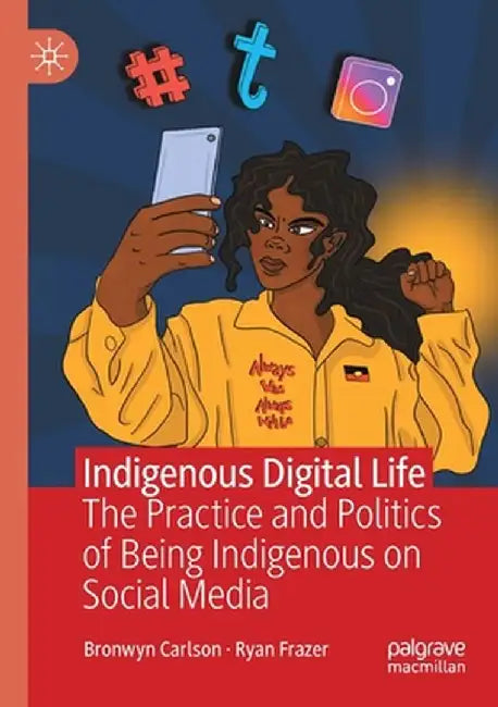 Indigenous Digital Life: The Practice and Politics of Being Indigenous on Social Media by Bronwyn Carlson
