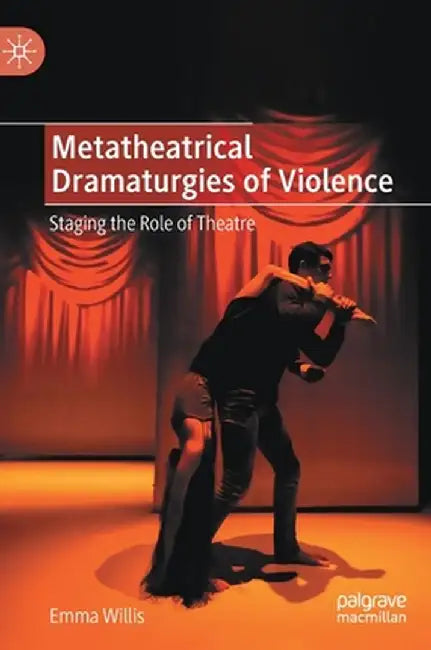 Metatheatrical Dramaturgies of Violence: Staging the Role of Theatre by Emma Willis