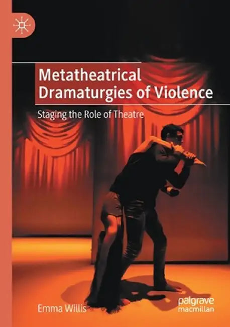 Metatheatrical Dramaturgies of Violence: Staging the Role of Theatre by Emma Willis