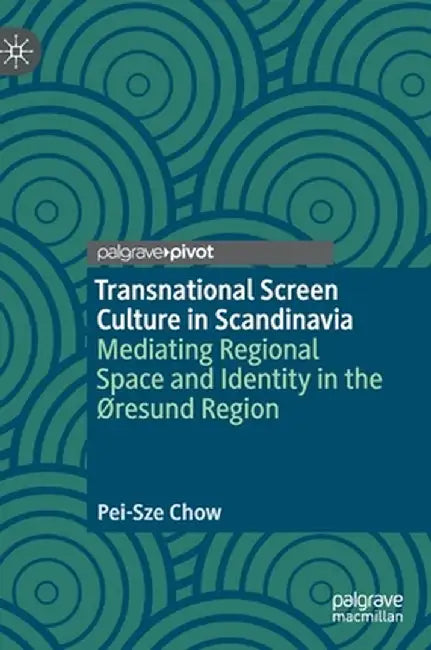 Transnational Screen Culture in Scandinavia: Mediating Regional Space and Identity in the ØResund Region by Pei-Sze Chow