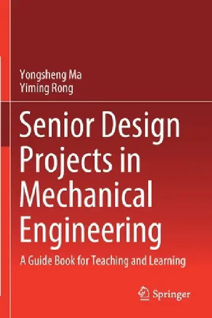 Senior Design Projects in Mechanical Engineering: A Guide Book for Teaching and Learning by Yongsheng Ma