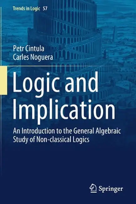 Logic and Implication: An Introduction to the General Algebraic Study of Non-Classical Logics by Petr Cintula