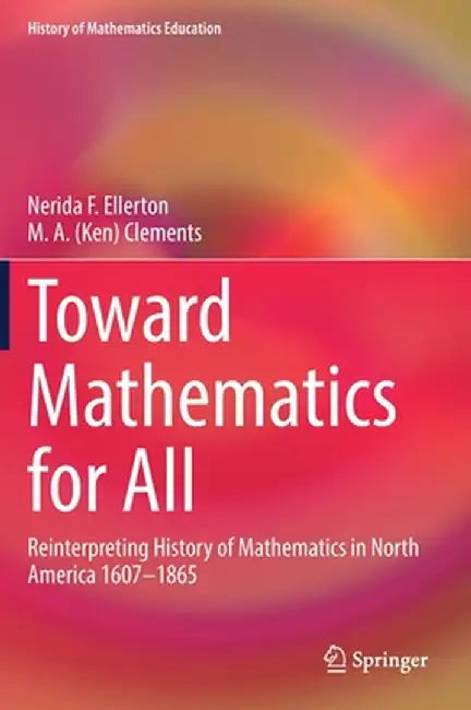 Toward Mathematics for All: Reinterpreting History of Mathematics in North America 1607-1865 by Nerida Ellerton