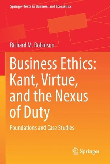 Business Ethics: Kant, Virtue, and the Nexus of Duty: Foundations and Case Studies by Richard M. Robinson