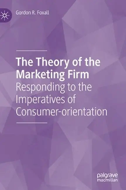 The Theory of the Marketing Firm: Responding to the Imperatives of Consumer-Orientation by Gordon R. Foxall