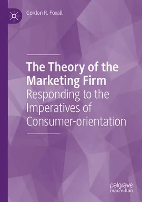 The Theory of the Marketing Firm: Responding to the Imperatives of Consumer-Orientation by Gordon R. Foxall