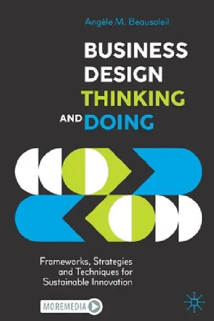 Business Design Thinking and Doing: Frameworks, Strategies and Techniques for Sustainable Innovation by Angèle M. Beausoleil
