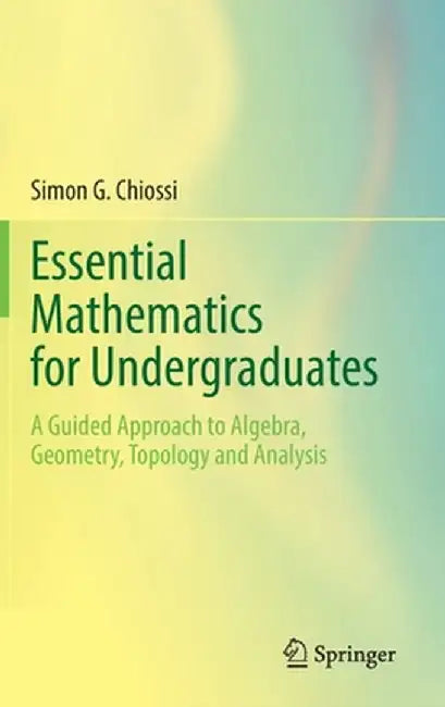 Essential Mathematics for Undergraduates: A Guided Approach to Algebra Geometry Topology and Analysis by Simon G. Chiossi