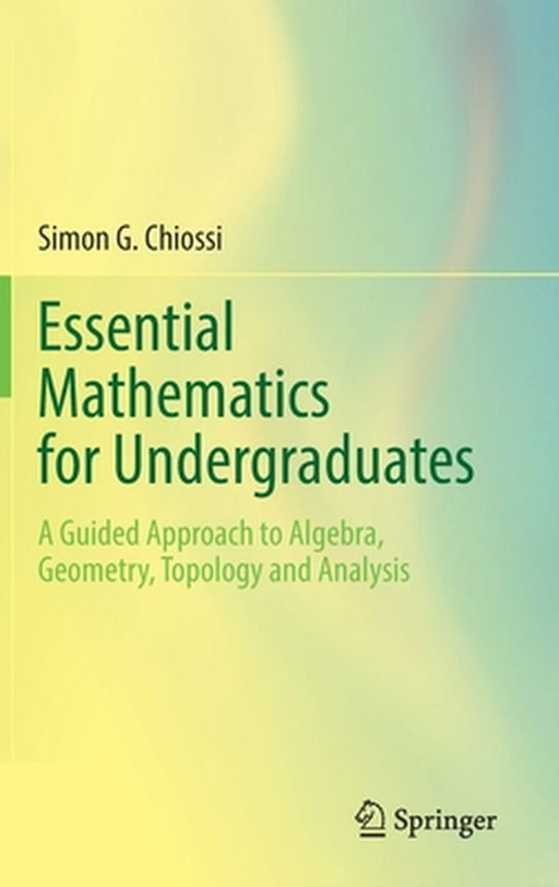 Essential Mathematics for Undergraduates: A Guided Approach to Algebra Geometry Topology and Analysis by Simon G. Chiossi