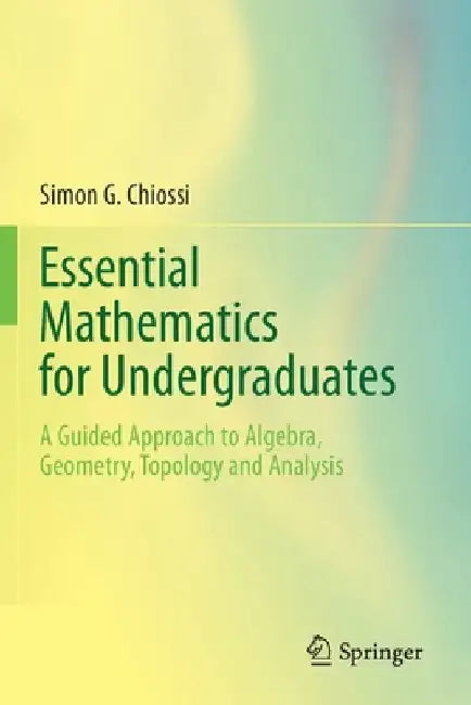 Essential Mathematics for Undergraduates: A Guided Approach to Algebra, Geometry, Topology and Analysis by Simon G. Chiossi