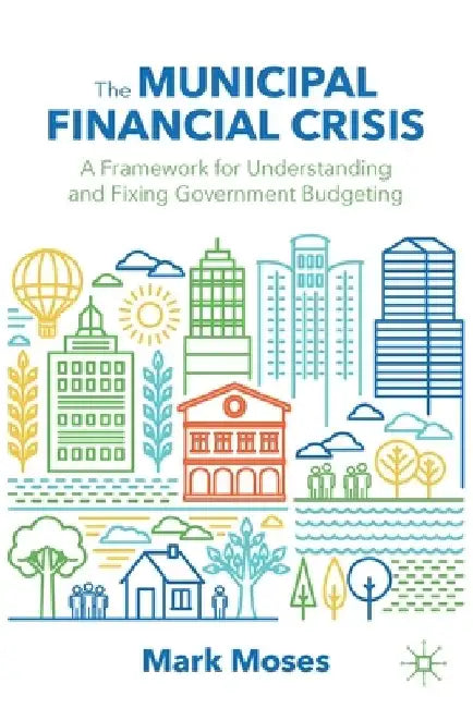 The Municipal Financial Crisis: A Framework for Understanding and Fixing Government Budgeting by Mark Moses
