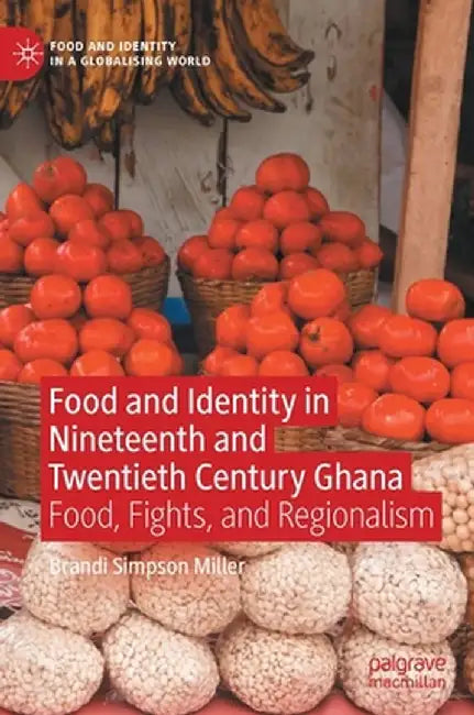 Food and Identity in Nineteenth and Twentieth Century Ghana: Food, Fights, and Regionalism by Brandi Simpson Miller