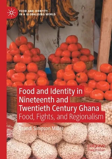 Food and Identity in Nineteenth and Twentieth Century Ghana: Food, Fights, and Regionalism by Brandi Simpson Miller