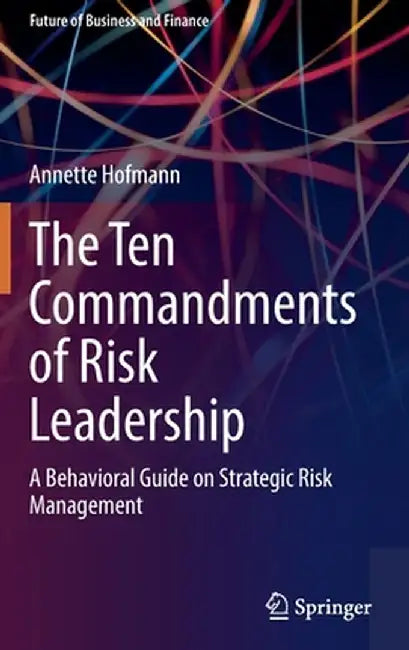 The Ten Commandments of Risk Leadership: A Behavioral Guide on Strategic Risk Management by Annette Hofmann