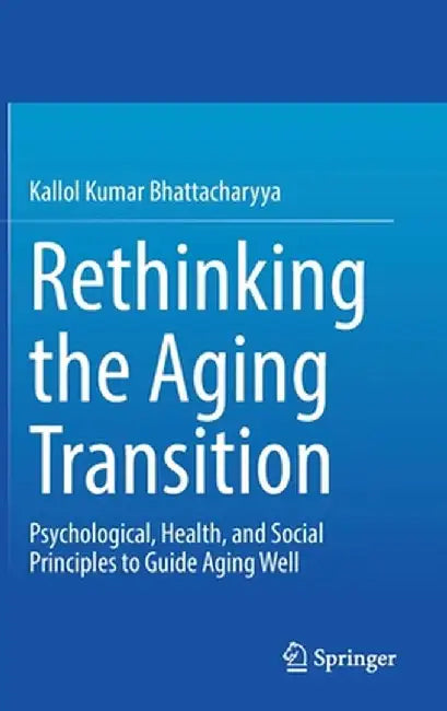 Rethinking the Aging Transition: Psychological, Health, and Social Principles to Guide Aging Well by Kallol Kumar Bhattacharyya