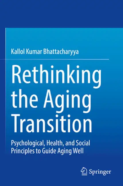 Rethinking the Aging Transition: Psychological, Health, and Social Principles to Guide Aging Well by Kallol Kumar Bhattacharyya