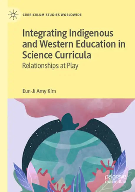 Integrating Indigenous and Western Education in Science Curricula: Relationships at Play by Eun-Ji Amy Kim