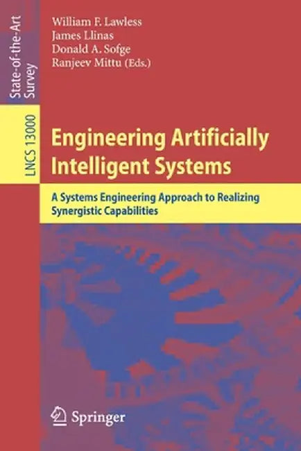 Engineering Artificially Intelligent Systems: A Systems Engineering Approach to Realizing Synergistic Capabilities by William F. Lawless