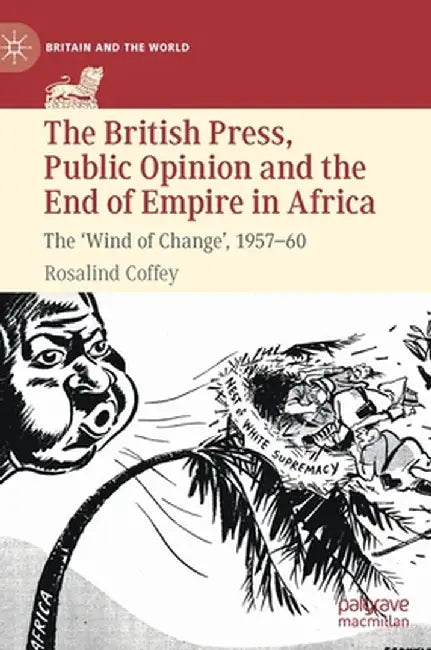 The British Press, Public Opinion and the End of Empire in Africa: The 'Wind of Change', 1957-60 by Rosalind Coffey