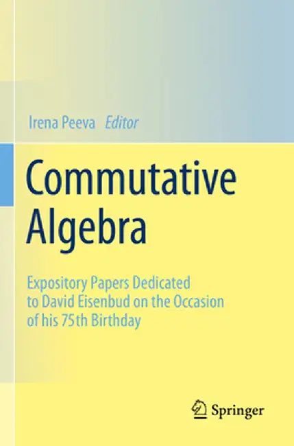 Commutative Algebra: Expository Papers Dedicated to David Eisenbud on the Occasion of His 75th Birthday by Irena Peeva
