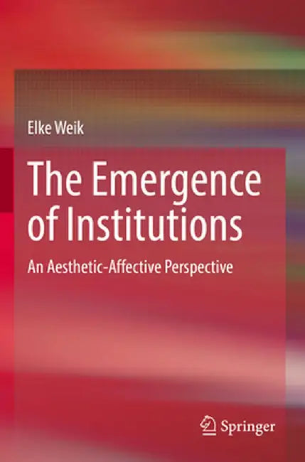 The Emergence of Institutions: An Aesthetic-Affective Perspective by Elke Weik