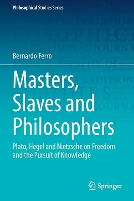 Masters, Slaves and Philosophers: Plato, Hegel and Nietzsche on Freedom and the Pursuit of Knowledge by Bernardo Ferro