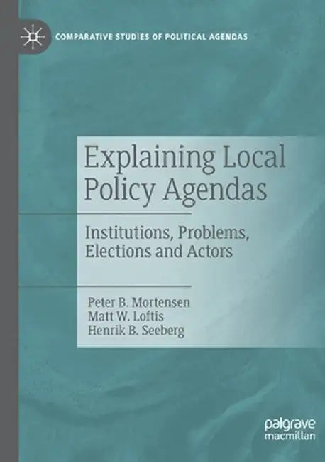 Explaining Local Policy Agendas: Institutions, Problems, Elections and Actors by Peter B. Mortensen