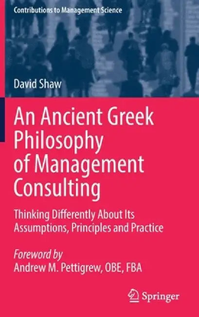 An Ancient Greek Philosophy of Management Consulting: Thinking Differently about Its Assumptions, Principles and Practice by David Shaw